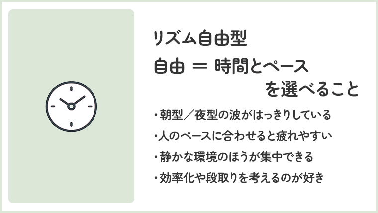 リズム自由型 自由＝時間とペースを選べること ・朝型／夜型の波がはっきりしている ・人のペースに合わせると疲れやすい ・静かな環境のほうが集中できる ・効率化や段取りを考えるのが好き